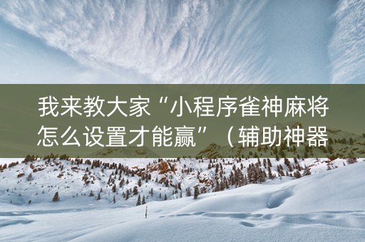 我来教大家“小程序雀神麻将怎么设置才能赢”（辅助神器免费)