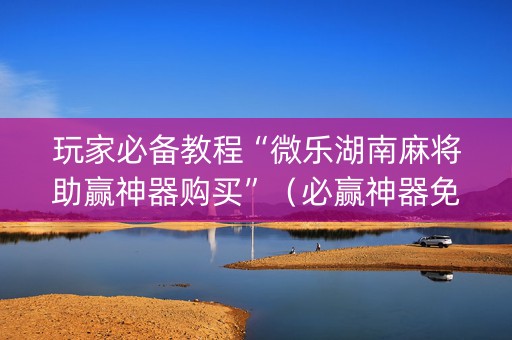 玩家必备教程“微乐湖南麻将助赢神器购买”（必赢神器免费安装)