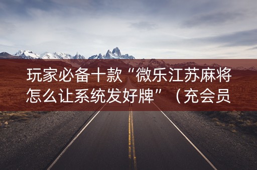 玩家必备十款“微乐江苏麻将怎么让系统发好牌”（充会员胜率高)