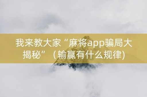 我来教大家“麻将app骗局大揭秘”（输赢有什么规律)