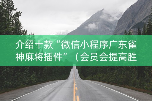介绍十款“微信小程序广东雀神麻将插件”（会员会提高胜率吗)