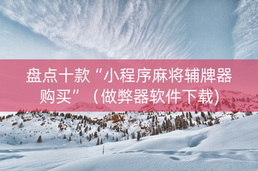 盘点十款“小程序麻将辅牌器购买”（做弊器软件下载)