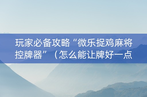 玩家必备攻略“微乐捉鸡麻将控牌器”（怎么能让牌好一点)