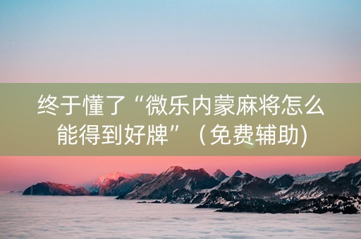 终于懂了“微乐内蒙麻将怎么能得到好牌”（免费辅助)