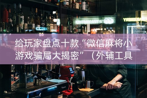 给玩家盘点十款“微信麻将小游戏骗局大揭密”（外辅工具)