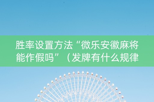 胜率设置方法“微乐安徽麻将能作假吗”（发牌有什么规律吗)