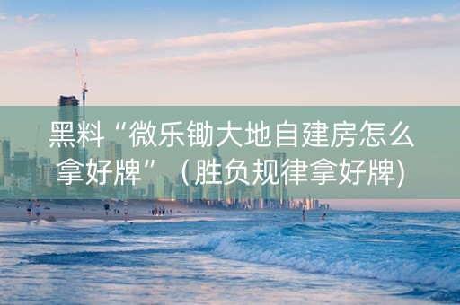 黑料“微乐锄大地自建房怎么拿好牌”（胜负规律拿好牌)