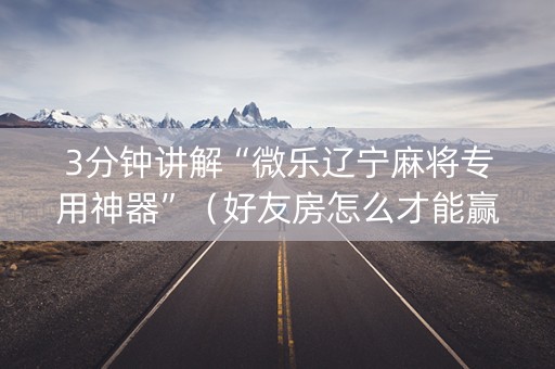 3分钟讲解“微乐辽宁麻将专用神器”（好友房怎么才能赢)