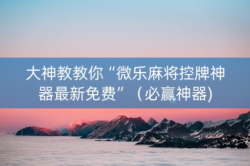 大神教教你“微乐麻将控牌神器最新免费”（必赢神器)