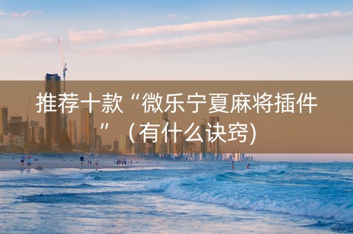 推荐十款“微乐宁夏麻将插件”（有什么诀窍)