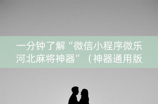 一分钟了解“微信小程序微乐河北麻将神器”（神器通用版)