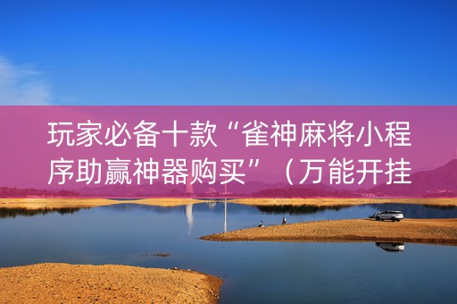 玩家必备十款“雀神麻将小程序助赢神器购买”（万能开挂器)