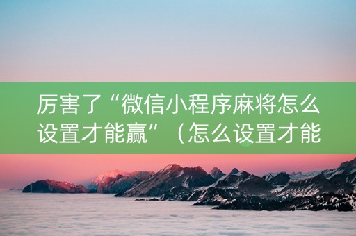 厉害了“微信小程序麻将怎么设置才能赢”（怎么设置才能赢)