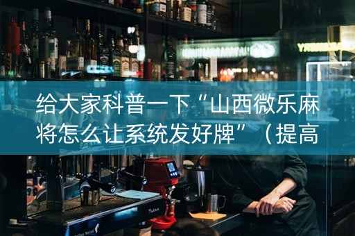 给大家科普一下“山西微乐麻将怎么让系统发好牌”（提高胜率软件)
