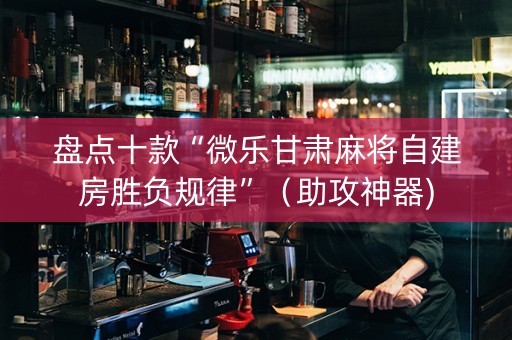 盘点十款“微乐甘肃麻将自建房胜负规律”（助攻神器)