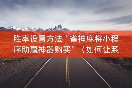 胜率设置方法“雀神麻将小程序助赢神器购买”（如何让系统发好牌)