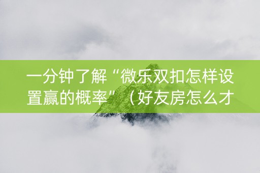 一分钟了解“微乐双扣怎样设置赢的概率”（好友房怎么才能赢)