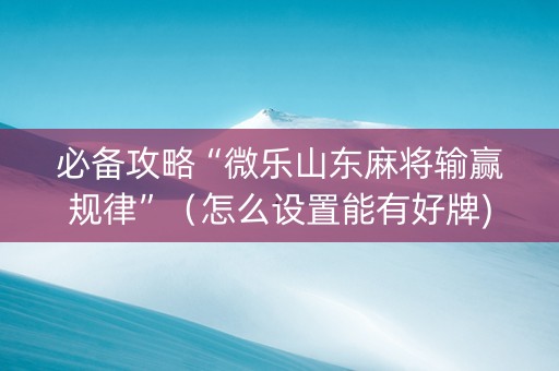 必备攻略“微乐山东麻将输赢规律”（怎么设置能有好牌)