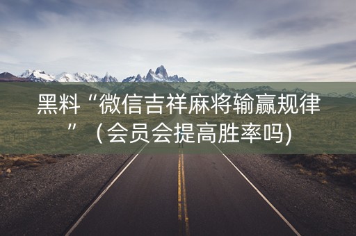 黑料“微信吉祥麻将输赢规律”（会员会提高胜率吗)