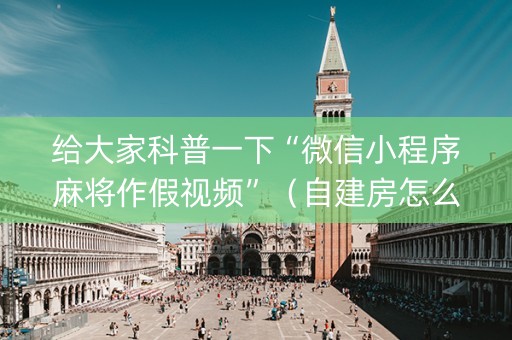 给大家科普一下“微信小程序麻将作假视频”（自建房怎么赢)