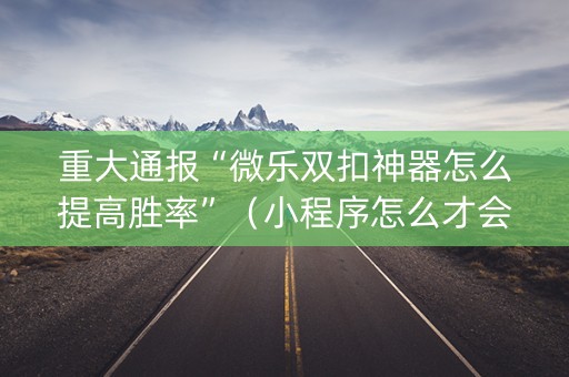 重大通报“微乐双扣神器怎么提高胜率”（小程序怎么才会赢)