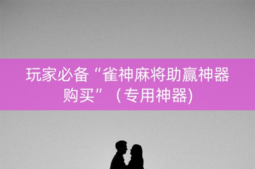 玩家必备“雀神麻将助赢神器购买”（专用神器)