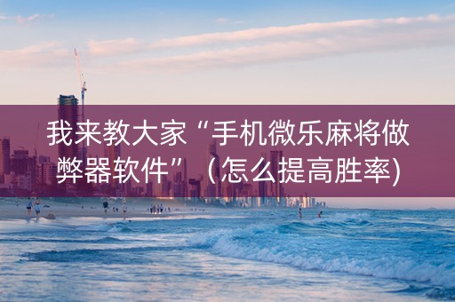 我来教大家“手机微乐麻将做弊器软件”（怎么提高胜率)