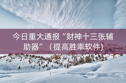 今日重大通报“财神十三张辅助器”（提高胜率软件)
