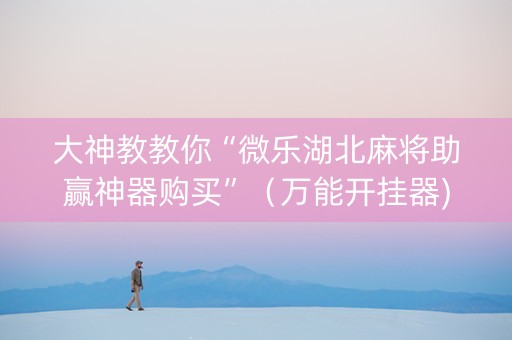 大神教教你“微乐湖北麻将助赢神器购买”（万能开挂器)