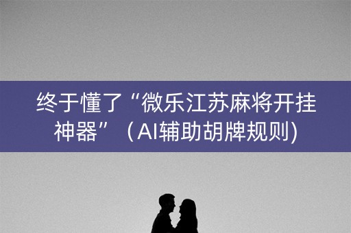 终于懂了“微乐江苏麻将开挂神器”（AI辅助胡牌规则)