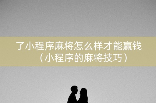 了小程序麻将怎么样才能赢钱（小程序的麻将技巧）