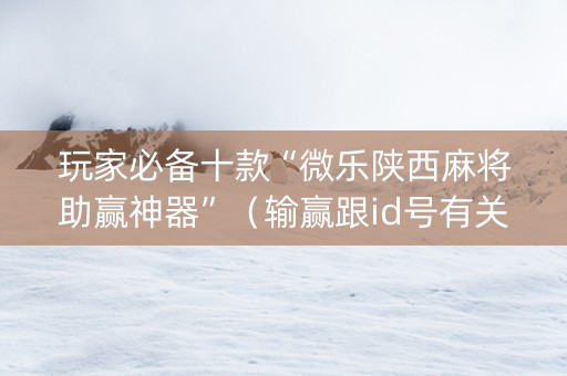 玩家必备十款“微乐陕西麻将助赢神器”（输赢跟id号有关系吗)
