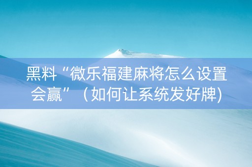 黑料“微乐福建麻将怎么设置会赢”（如何让系统发好牌)