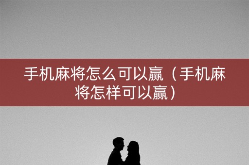 手机麻将怎么可以赢（手机麻将怎样可以赢）
