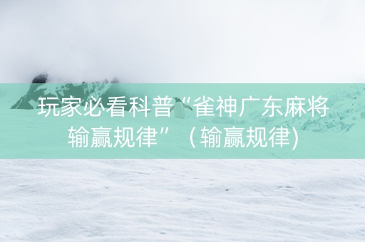 玩家必看科普“雀神广东麻将输赢规律”（输赢规律)