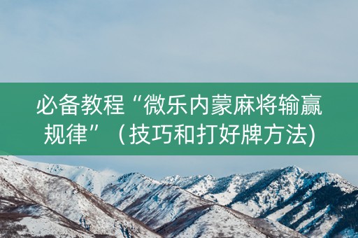 必备教程“微乐内蒙麻将输赢规律”（技巧和打好牌方法)