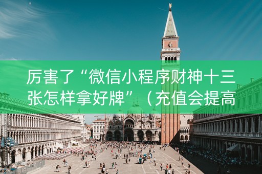 厉害了“微信小程序财神十三张怎样拿好牌”（充值会提高胜率么)