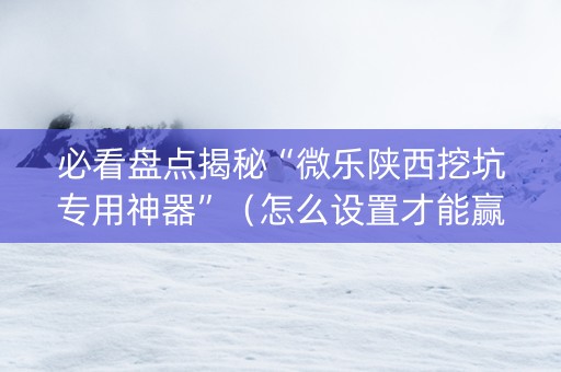 必看盘点揭秘“微乐陕西挖坑专用神器”（怎么设置才能赢)