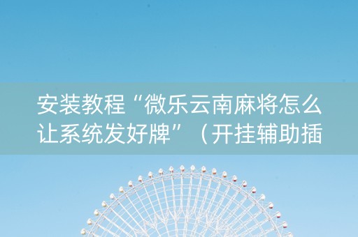 安装教程“微乐云南麻将怎么让系统发好牌”（开挂辅助插件)