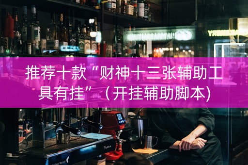 推荐十款“财神十三张辅助工具有挂”（开挂辅助脚本)