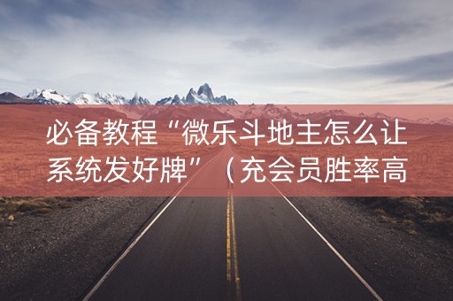 必备教程“微乐斗地主怎么让系统发好牌”（充会员胜率高)