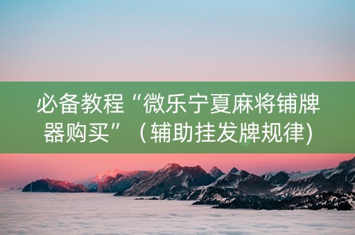 必备教程“微乐宁夏麻将铺牌器购买”（辅助挂发牌规律)