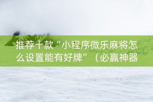 推荐十款“小程序微乐麻将怎么设置能有好牌”（必赢神器辅助器)