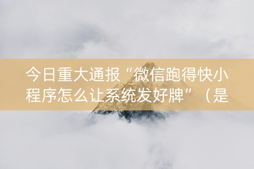 今日重大通报“微信跑得快小程序怎么让系统发好牌”（是否能开挂)
