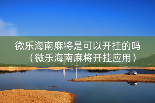 微乐海南麻将是可以开挂的吗（微乐海南麻将开挂应用）
