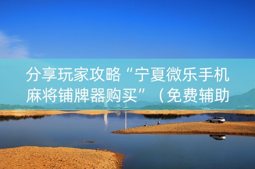 分享玩家攻略“宁夏微乐手机麻将铺牌器购买”（免费辅助)