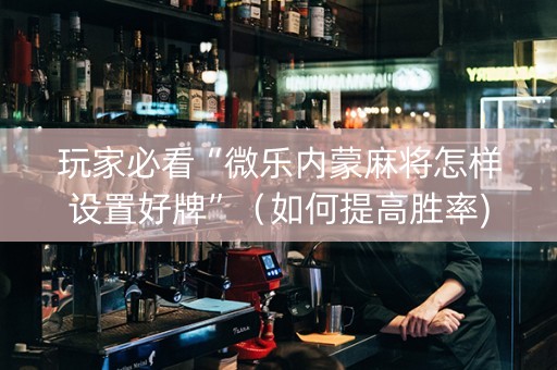 玩家必看“微乐内蒙麻将怎样设置好牌”（如何提高胜率)