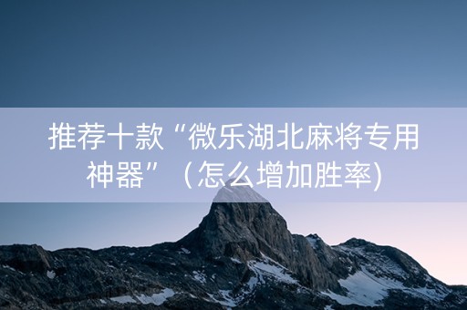 推荐十款“微乐湖北麻将专用神器”（怎么增加胜率)