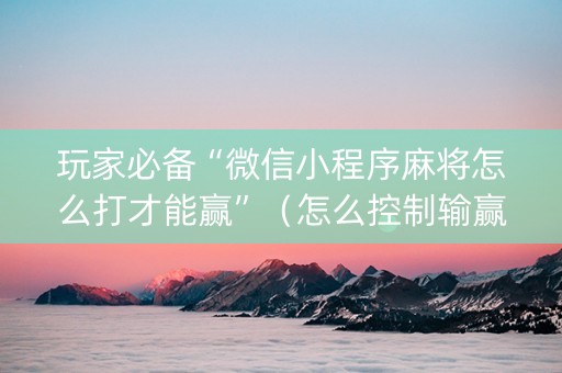 玩家必备“微信小程序麻将怎么打才能赢”（怎么控制输赢)