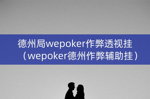 德州局wepoker作弊透视挂（wepoker德州作弊辅助挂）